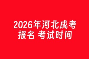 2026 年河北成人高考报名时间和考试时间